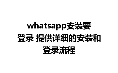 whatsapp安装要登录 提供详细的安装和登录流程