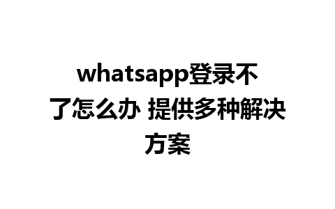 whatsapp登录不了怎么办 提供多种解决方案