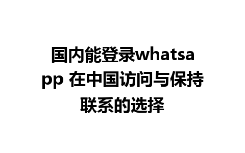 国内能登录whatsapp 在中国访问与保持联系的选择