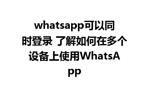 whatsapp可以同时登录 了解如何在多个设备上使用WhatsApp