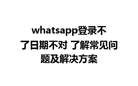 whatsapp登录不了日期不对 了解常见问题及解决方案