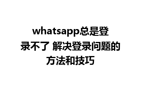 whatsapp总是登录不了 解决登录问题的方法和技巧