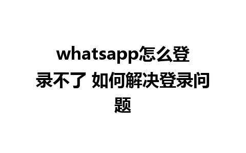 whatsapp怎么登录不了 如何解决登录问题