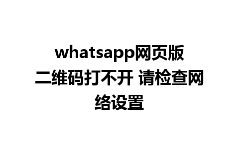 whatsapp网页版二维码打不开 请检查网络设置