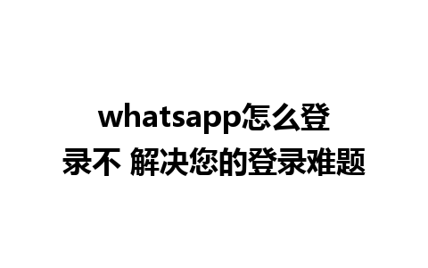 whatsapp怎么登录不 解决您的登录难题