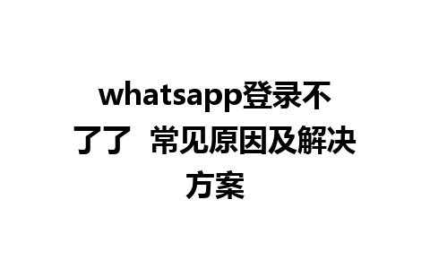 whatsapp登录不了了  常见原因及解决方案