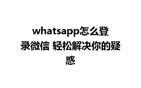 whatsapp怎么登录微信 轻松解决你的疑惑