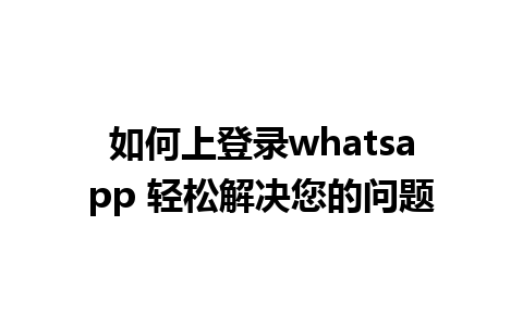 如何上登录whatsapp 轻松解决您的问题