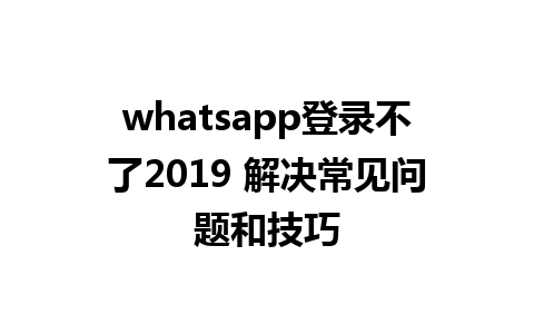 whatsapp登录不了2019 解决常见问题和技巧