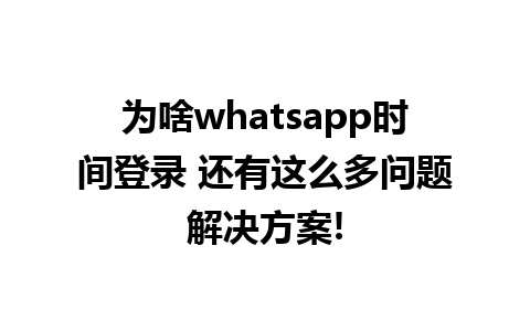 为啥whatsapp时间登录 还有这么多问题解决方案!