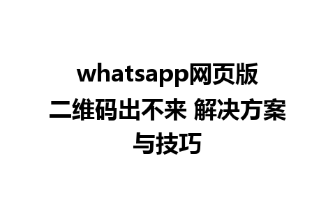 whatsapp网页版二维码出不来 解决方案与技巧