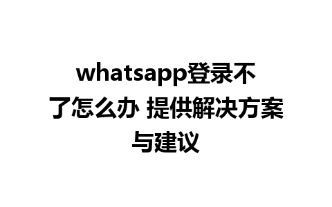 whatsapp登录不了怎么办 提供解决方案与建议