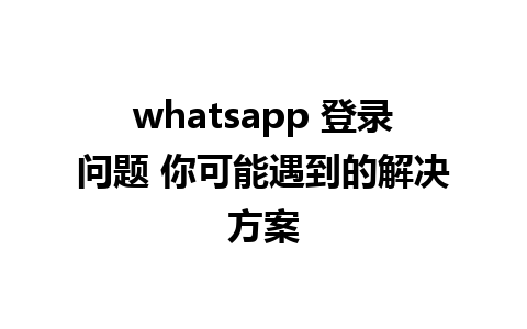 whatsapp 登录问题 你可能遇到的解决方案