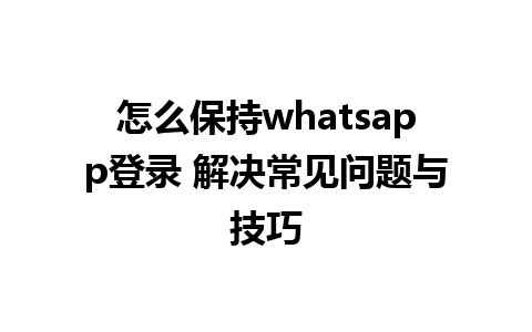 怎么保持whatsapp登录 解决常见问题与技巧