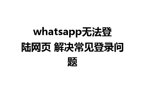 whatsapp无法登陆网页 解决常见登录问题