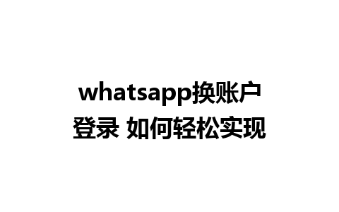 whatsapp换账户登录 如何轻松实现