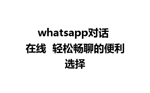 whatsapp对话 在线  轻松畅聊的便利选择