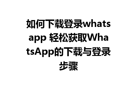 如何下载登录whatsapp 轻松获取WhatsApp的下载与登录步骤