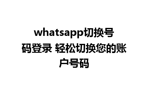 whatsapp切换号码登录 轻松切换您的账户号码