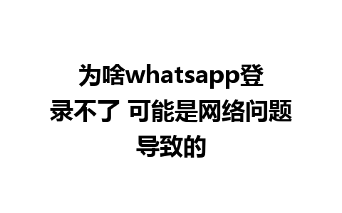 为啥whatsapp登录不了 可能是网络问题导致的