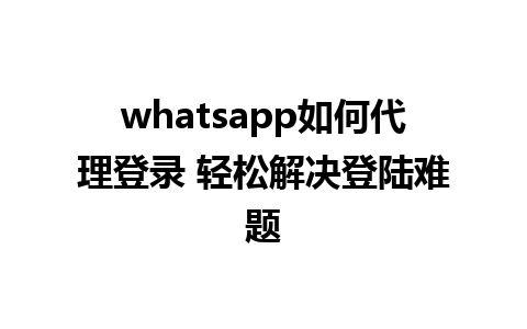 whatsapp如何代理登录 轻松解决登陆难题