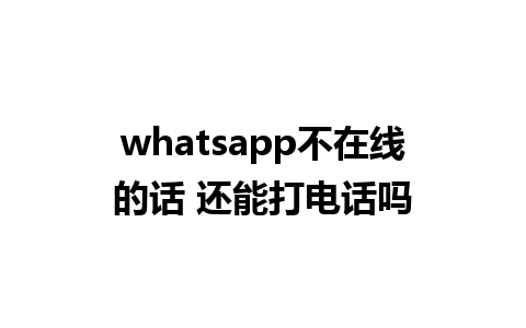 whatsapp不在线的话 还能打电话吗