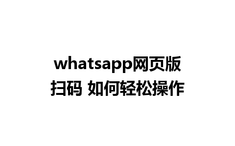 whatsapp网页版扫码 如何轻松操作