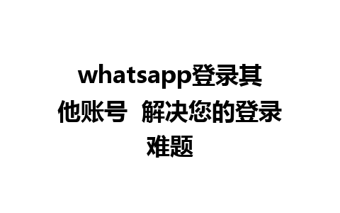 whatsapp登录其他账号  解决您的登录难题