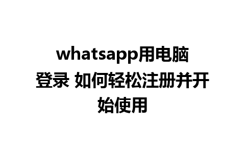 whatsapp用电脑登录 如何轻松注册并开始使用