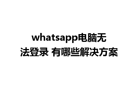 whatsapp电脑无法登录 有哪些解决方案