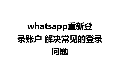 whatsapp重新登录账户 解决常见的登录问题