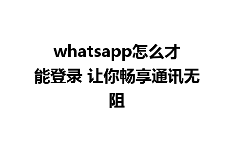 whatsapp怎么才能登录 让你畅享通讯无阻