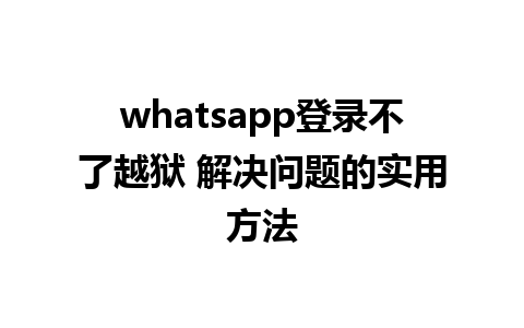 whatsapp登录不了越狱 解决问题的实用方法