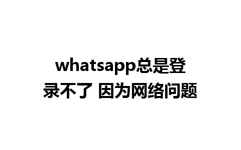 whatsapp总是登录不了 因为网络问题