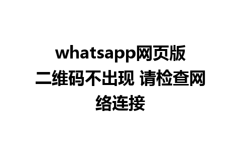 whatsapp网页版二维码不出现 请检查网络连接