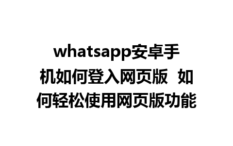 whatsapp安卓手机如何登入网页版  如何轻松使用网页版功能