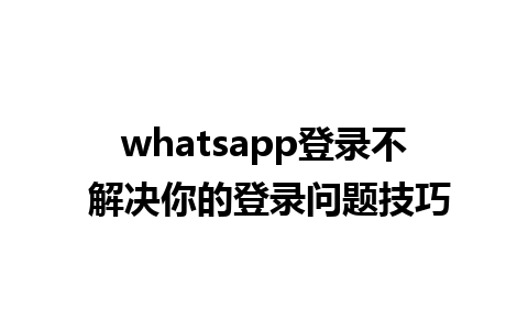 whatsapp登录不 解决你的登录问题技巧