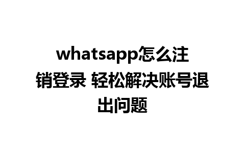 whatsapp怎么注销登录 轻松解决账号退出问题