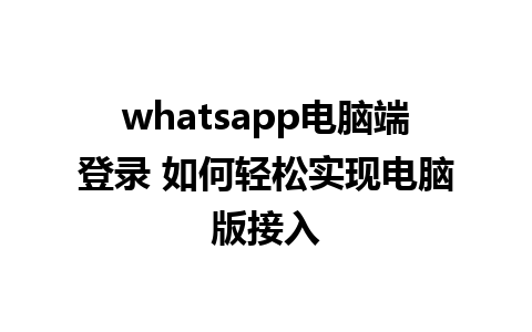 whatsapp电脑端登录 如何轻松实现电脑版接入