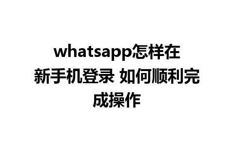 whatsapp怎样在新手机登录 如何顺利完成操作