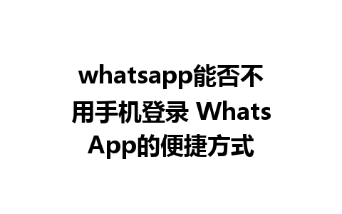 whatsapp能否不用手机登录 WhatsApp的便捷方式