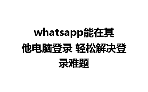 whatsapp能在其他电脑登录 轻松解决登录难题