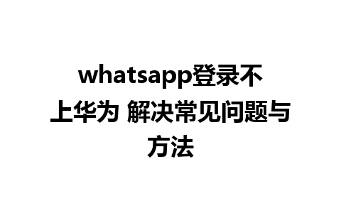 whatsapp登录不上华为 解决常见问题与方法