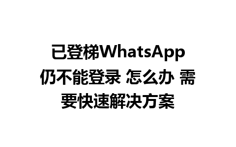 已登梯WhatsApp仍不能登录 怎么办 需要快速解决方案