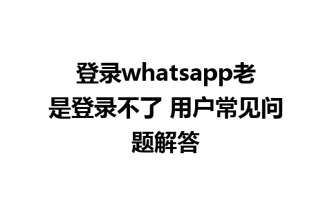 登录whatsapp老是登录不了 用户常见问题解答