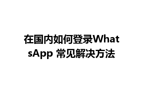 在国内如何登录WhatsApp 常见解决方法