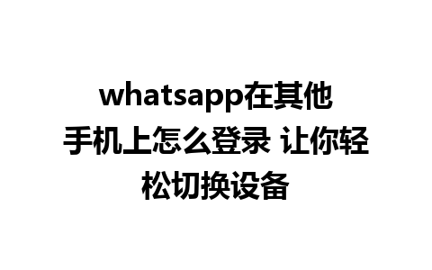 whatsapp在其他手机上怎么登录 让你轻松切换设备