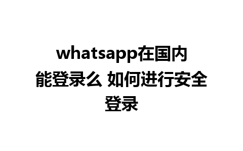 whatsapp在国内能登录么 如何进行安全登录