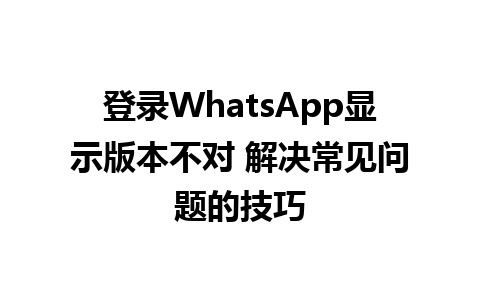 登录WhatsApp显示版本不对 解决常见问题的技巧