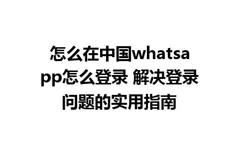 怎么在中国whatsapp怎么登录 解决登录问题的实用指南